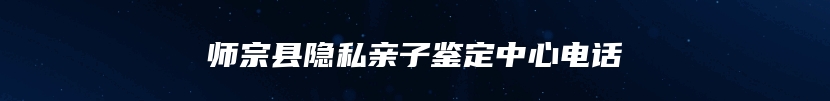 师宗县隐私亲子鉴定中心电话