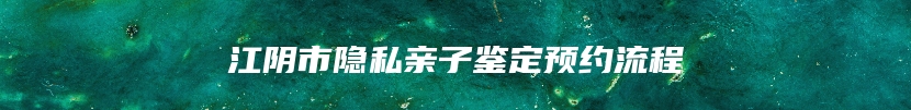 江阴市隐私亲子鉴定预约流程