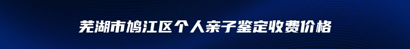 芜湖市鸠江区个人亲子鉴定收费价格