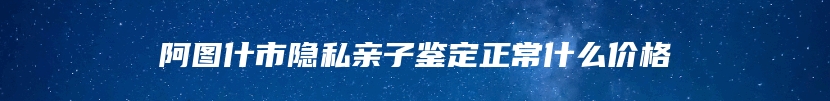 阿图什市隐私亲子鉴定正常什么价格
