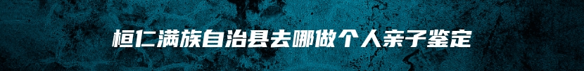 桓仁满族自治县去哪做个人亲子鉴定