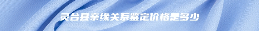 灵台县亲缘关系鉴定价格是多少