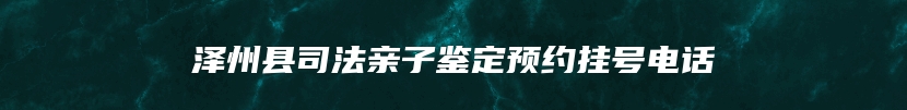 泽州县司法亲子鉴定预约挂号电话