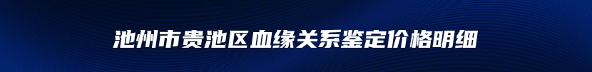 池州市贵池区血缘关系鉴定价格明细