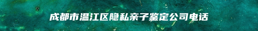 成都市温江区隐私亲子鉴定公司电话