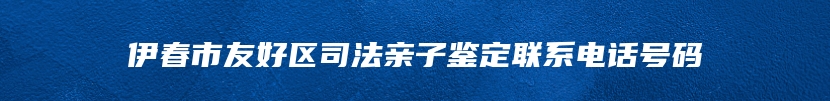 伊春市友好区司法亲子鉴定联系电话号码