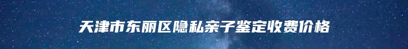 天津市东丽区隐私亲子鉴定收费价格