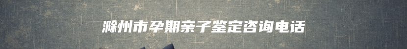 滁州市孕期亲子鉴定咨询电话