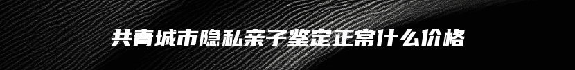 共青城市隐私亲子鉴定正常什么价格