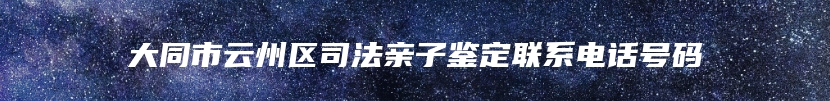大同市云州区司法亲子鉴定联系电话号码