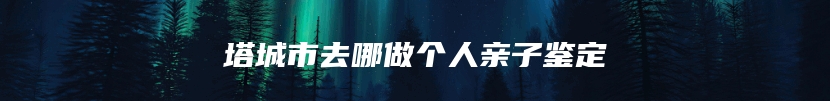 塔城市去哪做个人亲子鉴定