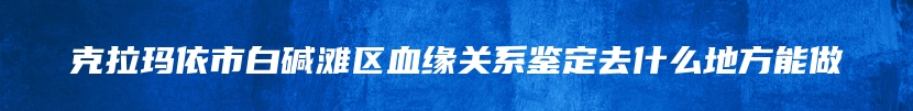 克拉玛依市白碱滩区血缘关系鉴定去什么地方能做