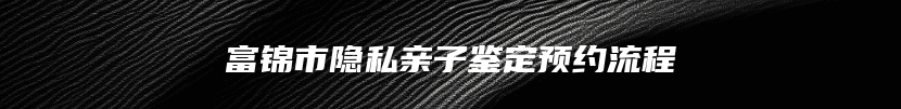 富锦市隐私亲子鉴定预约流程