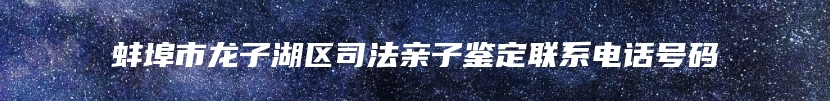 蚌埠市龙子湖区司法亲子鉴定联系电话号码