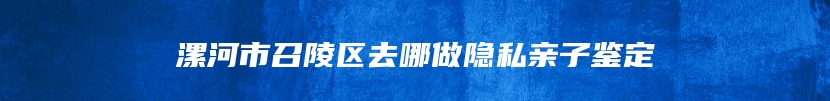 漯河市召陵区去哪做隐私亲子鉴定