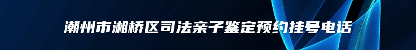 潮州市湘桥区司法亲子鉴定预约挂号电话