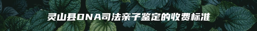 灵山县DNA司法亲子鉴定的收费标准