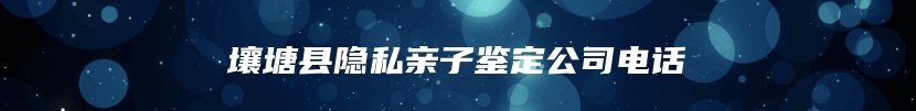 壤塘县隐私亲子鉴定公司电话