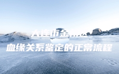 大连市金州区血缘关系鉴定的正常流程