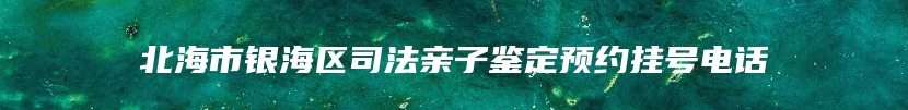 北海市银海区司法亲子鉴定预约挂号电话