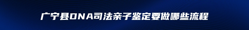 广宁县DNA司法亲子鉴定要做哪些流程