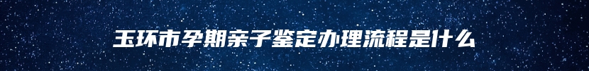 玉环市孕期亲子鉴定办理流程是什么