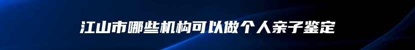 江山市哪些机构可以做个人亲子鉴定