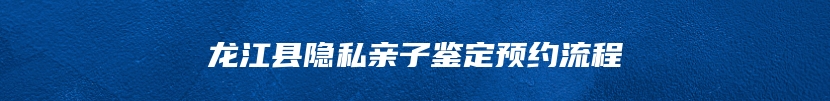 龙江县隐私亲子鉴定预约流程