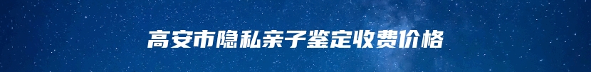 高安市隐私亲子鉴定收费价格