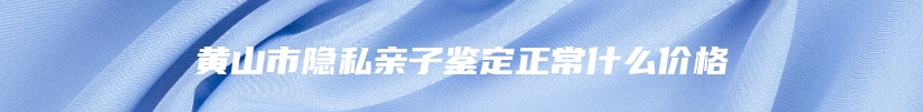 黄山市隐私亲子鉴定正常什么价格