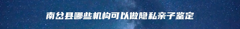 南岔县哪些机构可以做隐私亲子鉴定