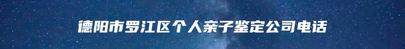 德阳市罗江区个人亲子鉴定公司电话