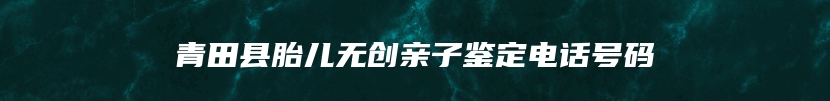 青田县胎儿无创亲子鉴定电话号码