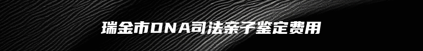 瑞金市DNA司法亲子鉴定费用