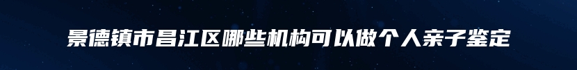 景德镇市昌江区哪些机构可以做个人亲子鉴定