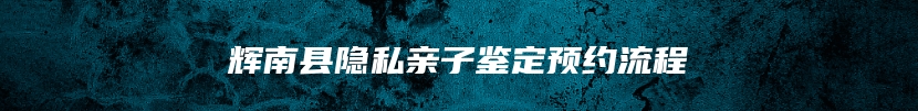 辉南县隐私亲子鉴定预约流程