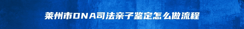 莱州市DNA司法亲子鉴定怎么做流程