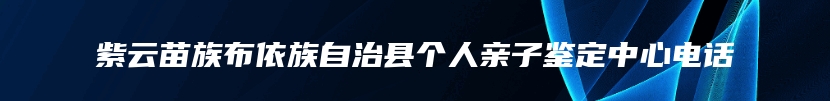 紫云苗族布依族自治县个人亲子鉴定中心电话