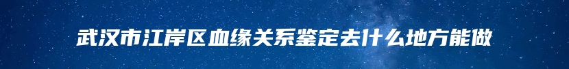 武汉市江岸区血缘关系鉴定去什么地方能做