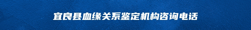 宜良县血缘关系鉴定机构咨询电话