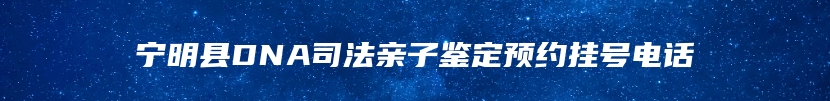 宁明县DNA司法亲子鉴定预约挂号电话