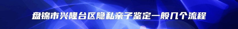 盘锦市兴隆台区隐私亲子鉴定一般几个流程