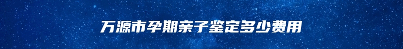 万源市孕期亲子鉴定多少费用