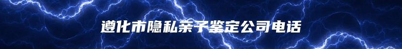 遵化市隐私亲子鉴定公司电话