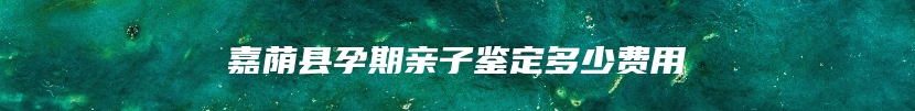 嘉荫县孕期亲子鉴定多少费用