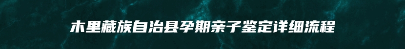木里藏族自治县孕期亲子鉴定详细流程