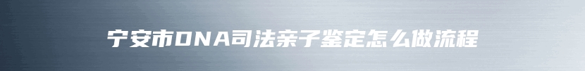 宁安市DNA司法亲子鉴定怎么做流程