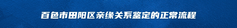 百色市田阳区亲缘关系鉴定的正常流程