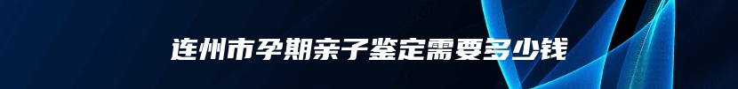 连州市孕期亲子鉴定需要多少钱