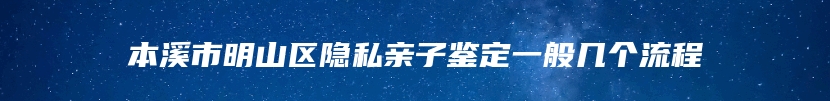 本溪市明山区隐私亲子鉴定一般几个流程